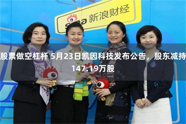 股票做空杠杆 5月23日凯因科技发布公告，股东减持147.19万股