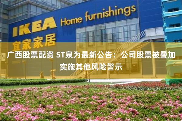 广西股票配资 ST泉为最新公告：公司股票被叠加实施其他风险警示