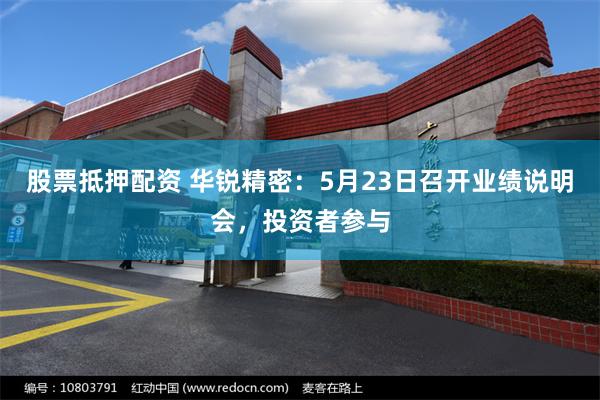 股票抵押配资 华锐精密：5月23日召开业绩说明会，投资者参与