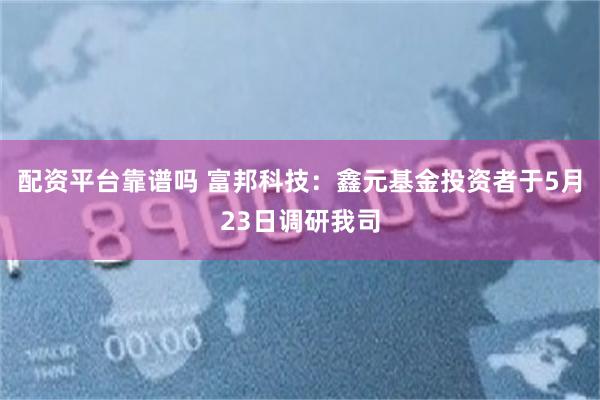 配资平台靠谱吗 富邦科技：鑫元基金投资者于5月23日调研我司