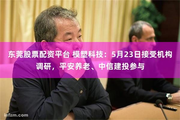东莞股票配资平台 模塑科技：5月23日接受机构调研，平安养老、中信建投参与
