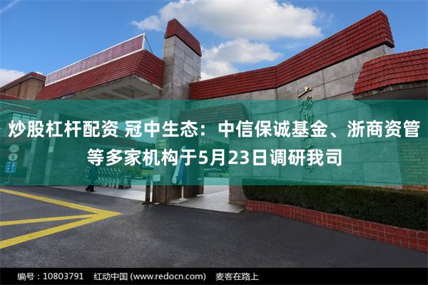 炒股杠杆配资 冠中生态：中信保诚基金、浙商资管等多家机构于5月23日调研我司