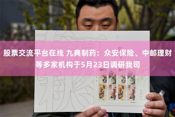 股票交流平台在线 九典制药：众安保险、中邮理财等多家机构于5月23日调研我司