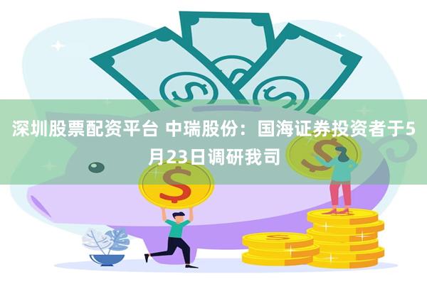 深圳股票配资平台 中瑞股份：国海证券投资者于5月23日调研我司