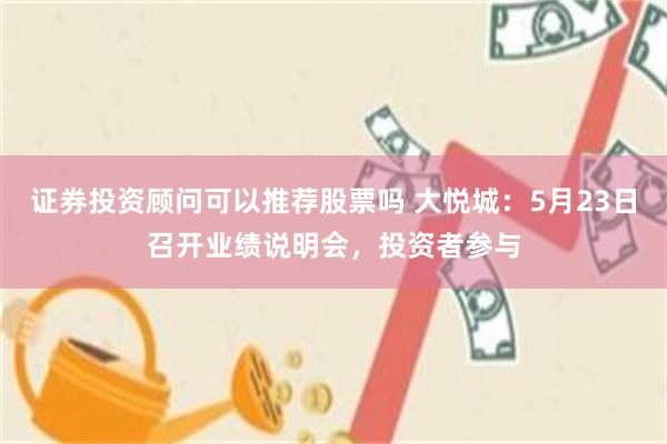 证券投资顾问可以推荐股票吗 大悦城：5月23日召开业绩说明会，投资者参与