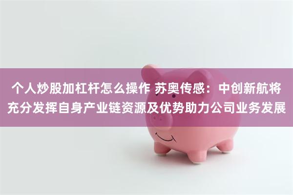 个人炒股加杠杆怎么操作 苏奥传感：中创新航将充分发挥自身产业链资源及优势助力公司业务发展