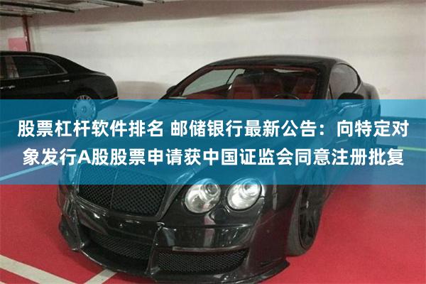 股票杠杆软件排名 邮储银行最新公告：向特定对象发行A股股票申请获中国证监会同意注册批复