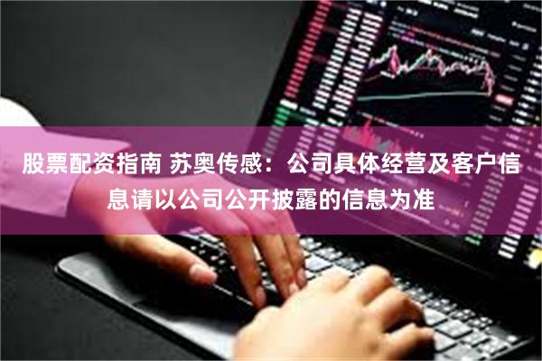 股票配资指南 苏奥传感：公司具体经营及客户信息请以公司公开披露的信息为准