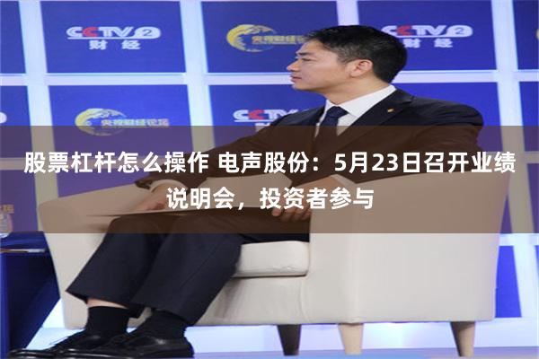 股票杠杆怎么操作 电声股份：5月23日召开业绩说明会，投资者参与