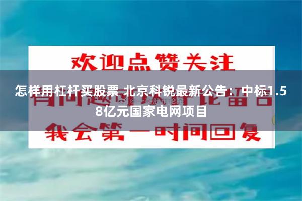 怎样用杠杆买股票 北京科锐最新公告：中标1.58亿元国家电网项目