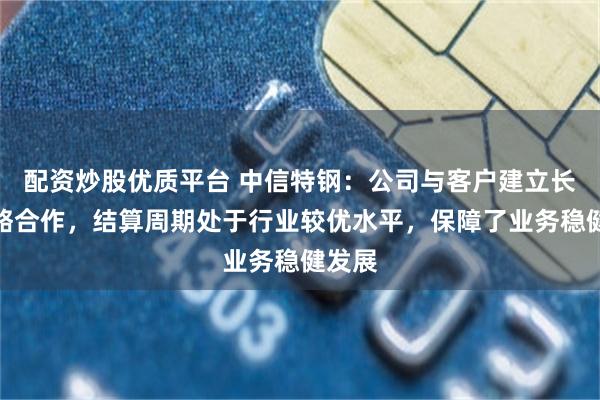 配资炒股优质平台 中信特钢：公司与客户建立长期战略合作，结算周期处于行业较优水平，保障了业务稳健发展