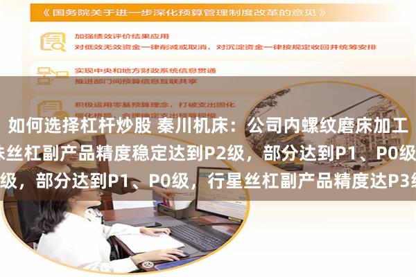 如何选择杠杆炒股 秦川机床：公司内螺纹磨床加工丝杠精度达P0级，滚珠丝杠副产品精度稳定达到P2级，部分达到P1、P0级，行星丝杠副产品精度达P3级