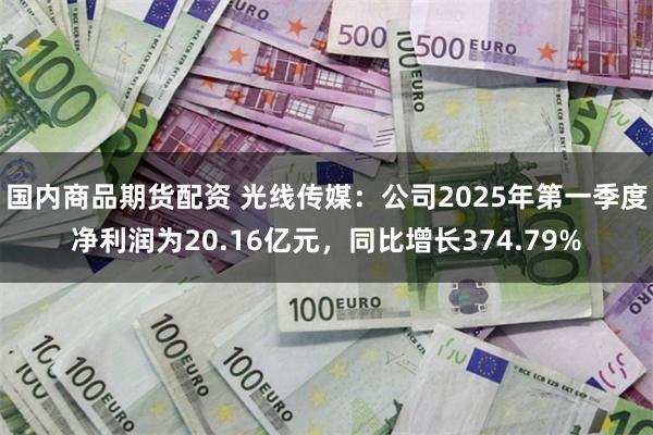 国内商品期货配资 光线传媒：公司2025年第一季度净利润为20.16亿元，同比增长374.79%