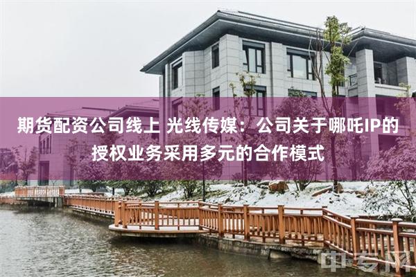 期货配资公司线上 光线传媒：公司关于哪吒IP的授权业务采用多元的合作模式