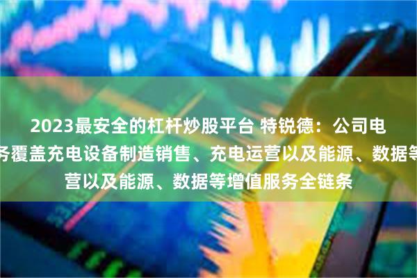 2023最安全的杠杆炒股平台 特锐德：公司电动汽车充电网业务覆盖充电设备制造销售、充电运营以及能源、数据等增值服务全链条