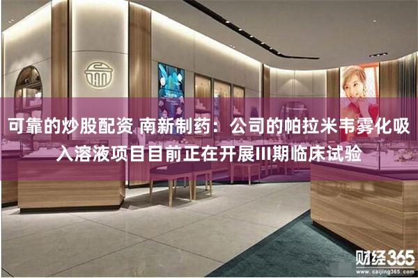 可靠的炒股配资 南新制药：公司的帕拉米韦雾化吸入溶液项目目前正在开展III期临床试验