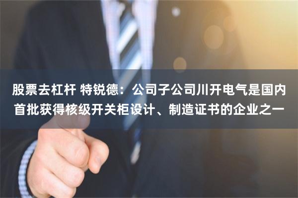 股票去杠杆 特锐德：公司子公司川开电气是国内首批获得核级开关柜设计、制造证书的企业之一