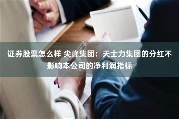 证券股票怎么样 尖峰集团：天士力集团的分红不影响本公司的净利润指标