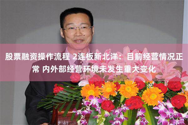 股票融资操作流程 2连板新北洋：目前经营情况正常 内外部经营环境未发生重大变化