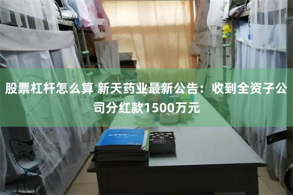 股票杠杆怎么算 新天药业最新公告：收到全资子公司分红款1500万元