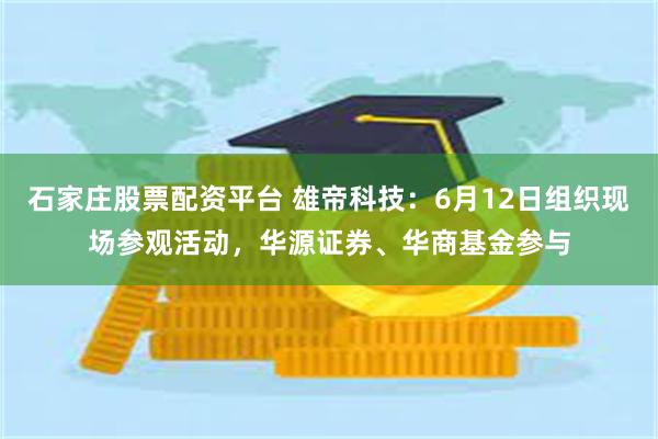 石家庄股票配资平台 雄帝科技：6月12日组织现场参观活动，华源证券、华商基金参与