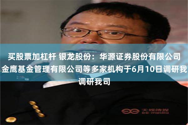 买股票加杠杆 银龙股份：华源证券股份有限公司、金鹰基金管理有限公司等多家机构于6月10日调研我司