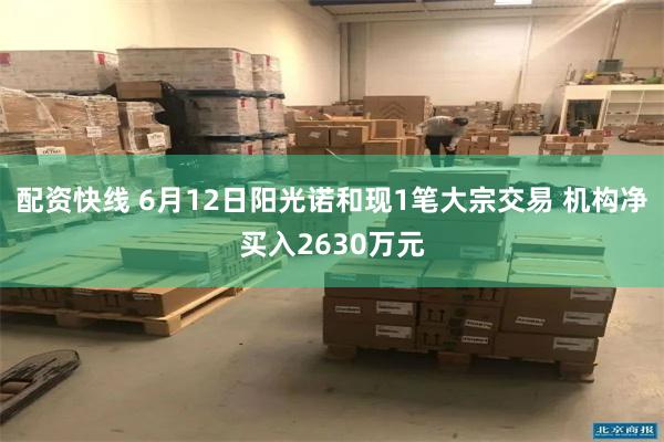 配资快线 6月12日阳光诺和现1笔大宗交易 机构净买入2630万元