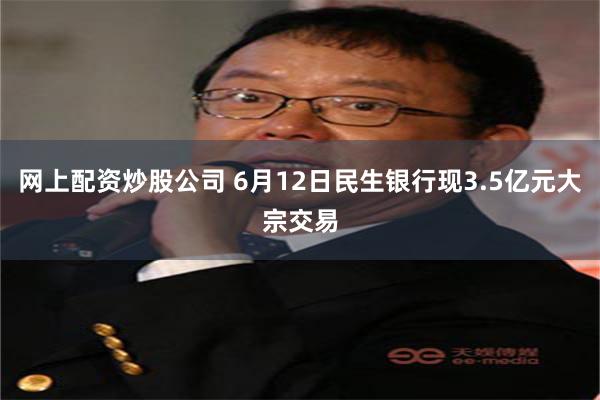 网上配资炒股公司 6月12日民生银行现3.5亿元大宗交易