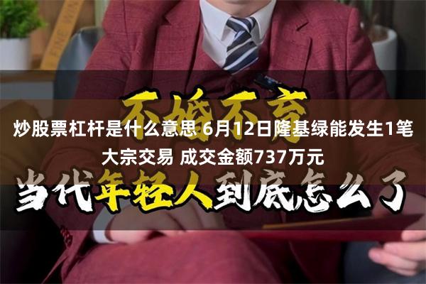 炒股票杠杆是什么意思 6月12日隆基绿能发生1笔大宗交易 成交金额737万元
