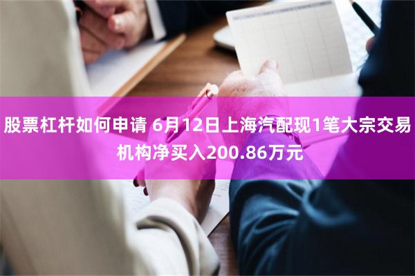股票杠杆如何申请 6月12日上海汽配现1笔大宗交易 机构净买入200.86万元