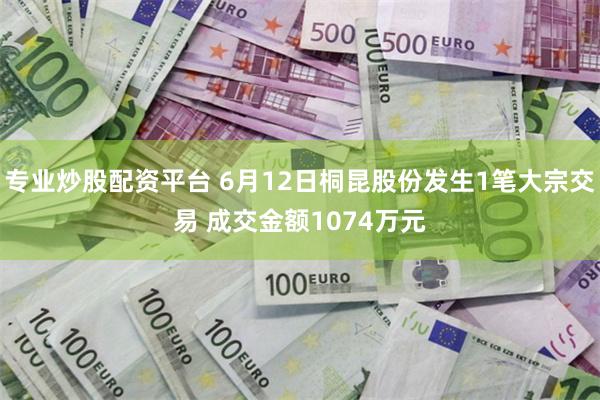 专业炒股配资平台 6月12日桐昆股份发生1笔大宗交易 成交金额1074万元