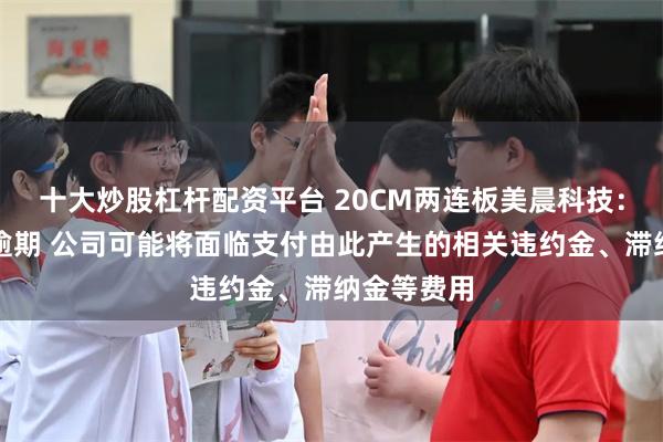 十大炒股杠杆配资平台 20CM两连板美晨科技：由于债务逾期 公司可能将面临支付由此产生的相关违约金、滞纳金等费用