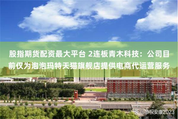 股指期货配资最大平台 2连板青木科技：公司目前仅为泡泡玛特天猫旗舰店提供电商代运营服务