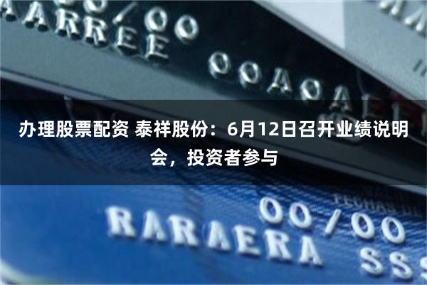 办理股票配资 泰祥股份：6月12日召开业绩说明会，投资者参与