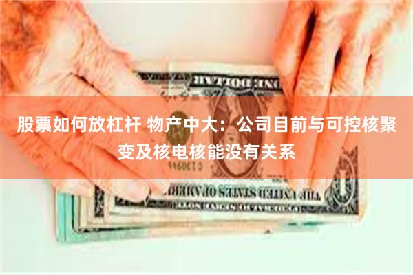 股票如何放杠杆 物产中大：公司目前与可控核聚变及核电核能没有关系