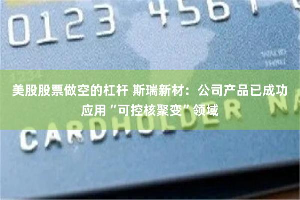 美股股票做空的杠杆 斯瑞新材：公司产品已成功应用“可控核聚变”领域
