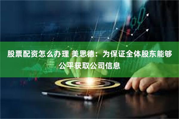 股票配资怎么办理 美思德：为保证全体股东能够公平获取公司信息