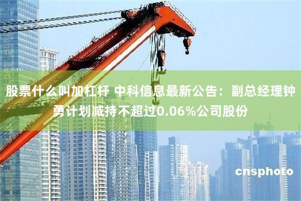 股票什么叫加杠杆 中科信息最新公告：副总经理钟勇计划减持不超过0.06%公司股份