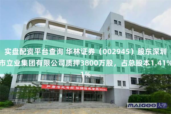 实盘配资平台查询 华林证券（002945）股东深圳市立业集团有限公司质押3800万股，占总股本1.41%