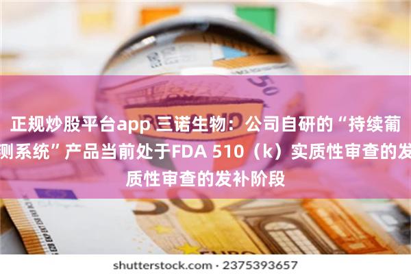 正规炒股平台app 三诺生物：公司自研的“持续葡萄糖监测系统”产品当前处于FDA 510（k）实质性审查的发补阶段