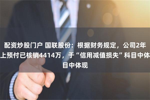 配资炒股门户 国联股份：根据财务规定，公司2年以上预付已核销4414万，于“信用减值损失”科目中体现