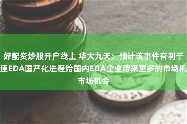 好配资炒股开户线上 华大九天：预计该事件有利于加速EDA国产化进程给国内EDA企业带来更多的市场机会