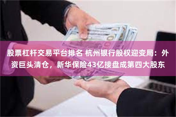 股票杠杆交易平台排名 杭州银行股权迎变局：外资巨头清仓，新华保险43亿接盘成第四大股东