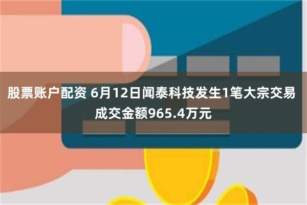 股票账户配资 6月12日闻泰科技发生1笔大宗交易 成交金额965.4万元
