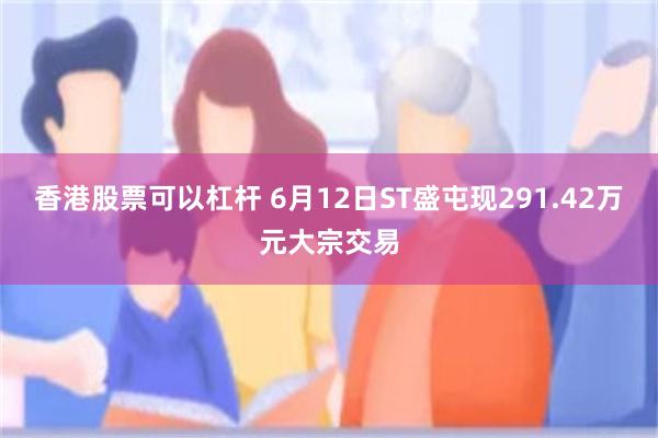 香港股票可以杠杆 6月12日ST盛屯现291.42万元大宗交易