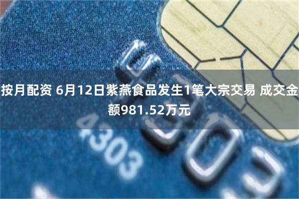 按月配资 6月12日紫燕食品发生1笔大宗交易 成交金额981.52万元