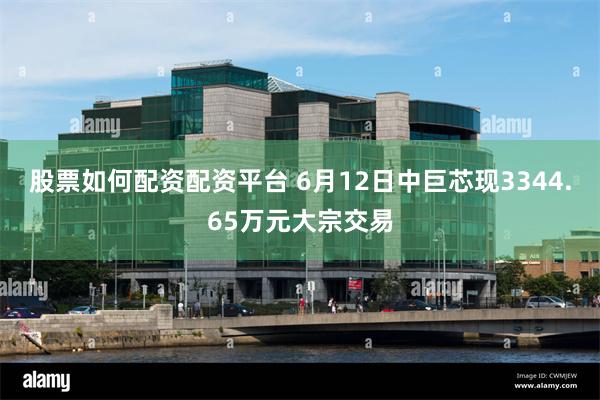 股票如何配资配资平台 6月12日中巨芯现3344.65万元大宗交易