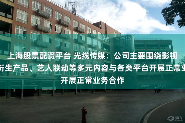 上海股票配资平台 光线传媒：公司主要围绕影视项目、衍生产品、艺人联动等多元内容与各类平台开展正常业务合作
