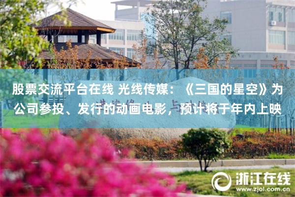 股票交流平台在线 光线传媒：《三国的星空》为公司参投、发行的动画电影，预计将于年内上映