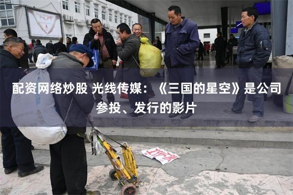 配资网络炒股 光线传媒：《三国的星空》是公司参投、发行的影片